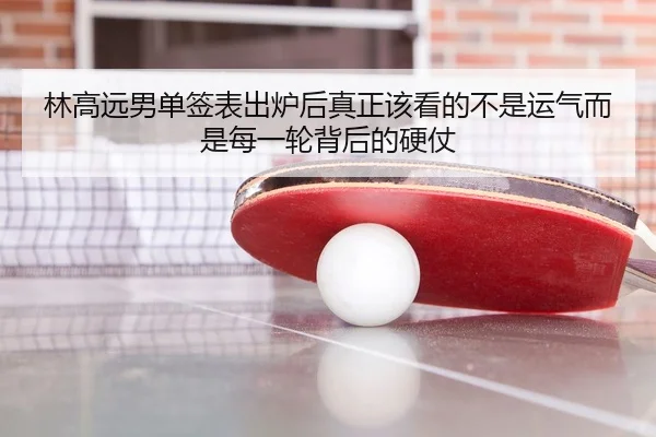 林高远男单签表出炉后真正该看的不是运气而是每一轮背后的硬仗