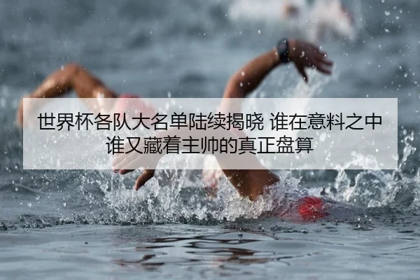 世界杯各队大名单陆续揭晓 谁在意料之中 谁又藏着主帅的真正盘算