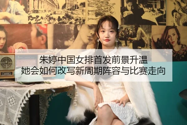 朱婷中国女排首发前景升温 她会如何改写新周期阵容与比赛走向 - bet365 Games