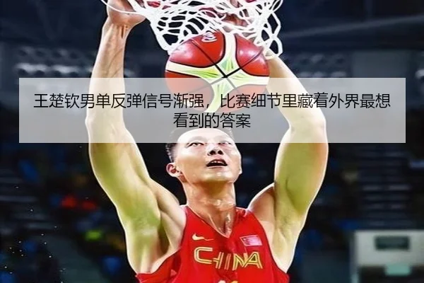王楚钦男单反弹信号渐强，比赛细节里藏着外界最想看到的答案 - bet365 Games